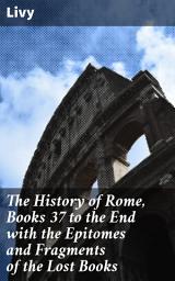 Icon image The History of Rome, Books 37 to the End with the Epitomes and Fragments of the Lost Books: Rome's Grandeur and Decline: Epitomes and Fragments