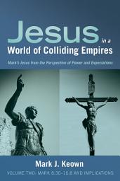 Icon image Jesus in a World of Colliding Empires, Volume Two: Mark 8:30-16:8 and Implications: Mark's Jesus from the Perspective of Power and Expectations, Volume 1