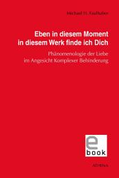 Icon image Eben in diesem Moment in diesem Werk finde ich Dich: Phänomenologie der Liebe im Angesicht Komplexer Behinderung