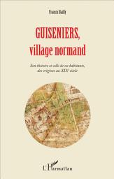 Icon image Guiseniers, village normand: Son histoire et celle de ses habitants, des origines au XIXe siècle
