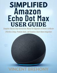Icon image Simplified Amazon Echo Dot Max User Guide: Complete Step-by-Step Instructions Manual for Beginners & Seniors to Master Effortless Setup, Premium Audio, and Seamless Smart Home Integration