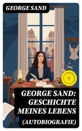 Icon image George Sand: Geschichte meines Lebens (Autobiografie): Bereicherte Ausgabe. George Sands leidenschaftlicher Kampf um ein Leben als Schriftstellerin