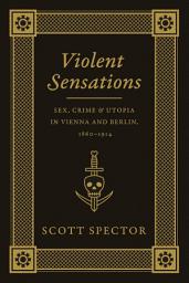 Icon image Violent Sensations: Sex, Crime, and Utopia in Vienna and Berlin, 1860-1914