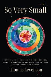 Icon image So Very Small: How Humans Discovered the Microcosmos, Defeated Germs--and May Still Lose the War Against Infectious Disease