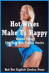 Icon image Hot Wives Make Us Happy Volume Three: Five Sexy Wife Erotica Stories