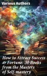Icon image How to Attract Success & Fortune: 30 Books from the Masters of Self-mastery: The Collected Wisdom from the Greatest Books on Becoming Wealthy & Successful