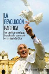 Icon image La revolución pacífica: Los cambios que el papa Francisco ha comenzado en la Iglesia Católica
