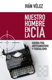 Icon image Nuestro hombre en la CIA: Guerra Fría, antifranquismo y federalismo