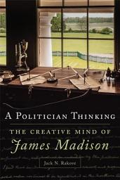 Icon image A Politician Thinking: The Creative Mind of James Madison