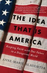 Icon image The Idea That Is America: Keeping Faith With Our Values in a Dangerous World