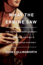 Icon image What the Ermine Saw: The Extraordinary Journey of Leonardo da Vinci's Most Mysterious Portrait