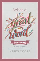 Icon image What a Great Word for Moms: A Devotional