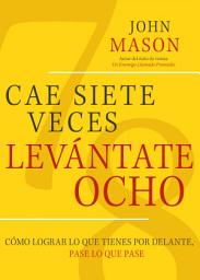 Icon image Cae Siete Veces Levánte Ocho: Cómo Lograr Lo Que Tienes Por Delante, Pase Lo Que Pase