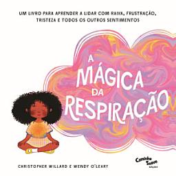 Icon image A mágica da respiração: Um livro para aprender a lidar com raiva, frustração, tristeza e todos os outros sentimentos
