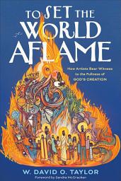 Icon image To Set the World Aflame: How Artists Bear Witness to the Fullness of God's Creation