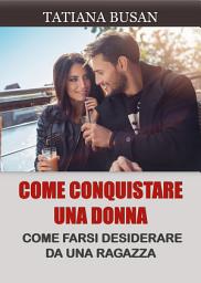 Icon image Come conquistare una donna: Come farsi desiderare da una donna; Come far innamorare follemente una donna di te; Come farle venire la paura di perderti