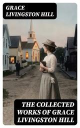 Icon image The Collected Works of Grace Livingston Hill: Enriched edition. Early 20th-Century Christian Romance of Faith, Love, and Moral Courage