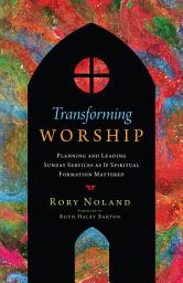 Icon image Transforming Worship: Planning and Leading Sunday Services as If Spiritual Formation Mattered