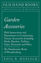 Icon image Garden Accessories: With Instructions and Illustrations on Constructing Various Accessories Including Sheds, Hutches, Trellises, Gates, Dovecotes and More - The Handyman's Book of Woodworking