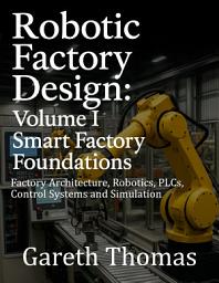 Icon image Robotic Factory Design: Volume I Smart Factory Foundations: Factory Architecture, Robotics, PLCs, Control Systems and Simulation
