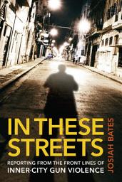 Icon image In These Streets: Reporting from the Front Lines of Inner-City Gun Violence