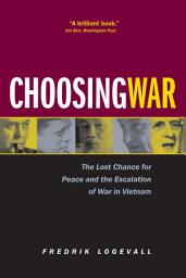 Icon image Choosing War: The Lost Chance for Peace and the Escalation of War in Vietnam