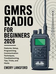 Icon image Gmrs radio for beginners: Features, setup, programming, communication techniques, troubleshooting, tips, tricks, and hacks