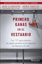 Icon image Primero Ganas en El Vestuario: Las 7 'C' para construir un equipo ganador en los negocios, los deportes y la vida