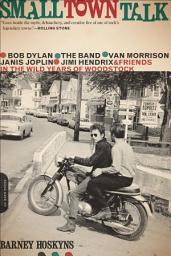 Icon image Small Town Talk: Bob Dylan, The Band, Van Morrison, Janis Joplin, Jimi Hendrix and Friends in the Wild Years of Woodstock