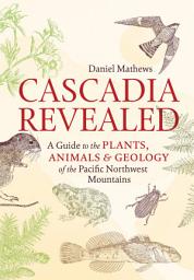 Icon image Cascadia Revealed: A Guide to the Plants, Animals, and Geology of the Pacific Northwest Mountains