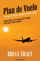 Icon image Plan de vuelo: por qué caminar cuando puedes volar: Cómo lograr tus metas más rápido de lo que creías posible