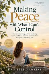 Icon image Making Peace with What I Can’t Control: Stop Overthinking, Let Go of Fixing Others, and Find Freedom from the Need to Figure Everything Out
