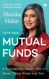 Icon image Let's Talk Mutual Funds: A Systematic, Smart Way to Make Them Work for You