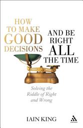 Icon image How to Make Good Decisions and Be Right All the Time: Solving the Riddle of Right and Wrong