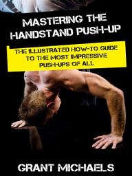 Icon image Mastering the Handstand Push-up: The Illustrated How-to Guide to the Most Impressive Push-Ups of All