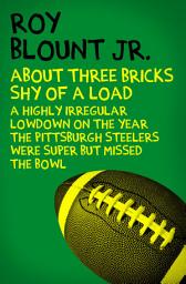 Icon image About Three Bricks Shy of a Load: A Highly Irregular Lowdown on the Year the Pittsburgh Steelers Were Super but Missed the Bowl