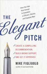 Icon image The Elegant Pitch: Create a Compelling Recommendation, Build Broad Support, and Get it Approved