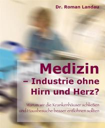 Icon image Medizin – Ansichten einer Industrie ohne Hirn und Herz: Warum wir die Krankenhäuser schließen (und Hausbesuche besser entlohnen) sollten