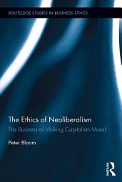 Icon image The Ethics of Neoliberalism: The Business of Making Capitalism Moral