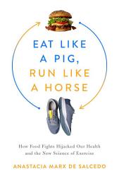 Icon image Eat Like a Pig, Run Like a Horse: How Food Fights Hijacked Our Health and the New Science of Exercise