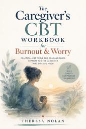 Icon image The Caregiver's CBT Workbook for Burnout & Worry: A CBT Workbook to Ease Caregiver Burnout, Worry, and Guilt