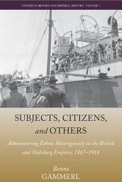 Icon image Subjects, Citizens, and Others: Administering Ethnic Heterogeneity in the British and Habsburg Empires, 1867-1918
