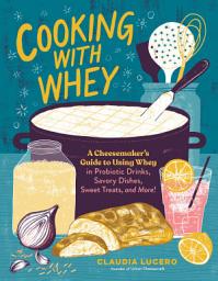 Icon image Cooking with Whey: A Cheesemaker's Guide to Using Whey in Probiotic Drinks, Savory Dishes, Sweet Treats, and More