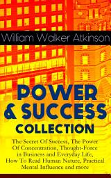 Icon image POWER & SUCCESS COLLECTION: The Secret Of Success, The Power Of Concentration, Thought-Force in Business and Everyday Life, How To Read Human Nature, Practical Mental Influence and more
