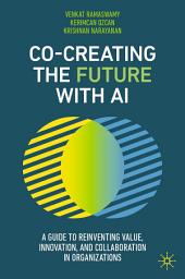 Icon image Co-Creating the Future with AI: A Guide to Reinventing Value, Innovation, and Collaboration in Organizations