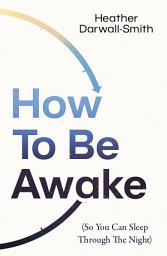 Icon image How To Be Awake (So You Can Sleep Through the Night)