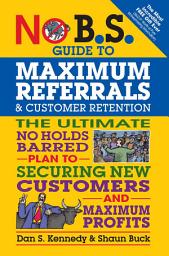 Icon image No B.S. Guide to Maximum Referrals and Customer Retention: The Ultimate No Holds Barred Plan to Securing New Customers and Maximum Profits