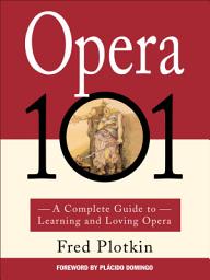 Icon image Opera 101: A Complete Guide to Learning and Loving Opera