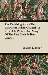 Icon image The Vanishing Race - The Last Great Indian Council - A Record In Picture And Story Of The Last Great Indian Council