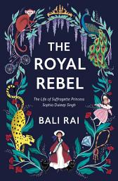Icon image The Royal Rebel: The Life of Suffragette Princess Sophia Duleep Singh